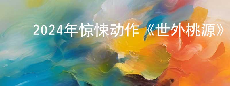 陈汉士的动漫综艺大全,2024年惊悚动作《世外桃源》BD中英双字迅雷下载_电影天堂